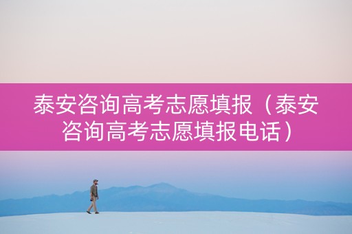 泰安咨询高考志愿填报（泰安咨询高考志愿填报电话）