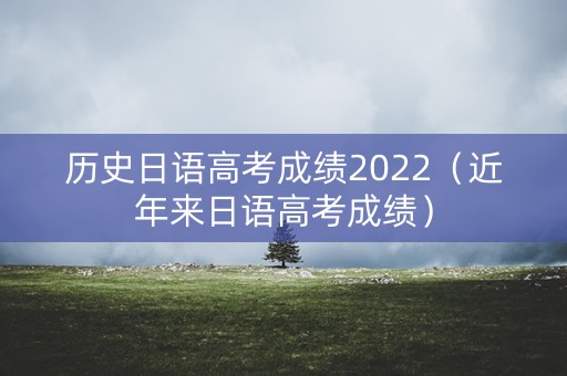 历史日语高考成绩2022（近年来日语高考成绩）