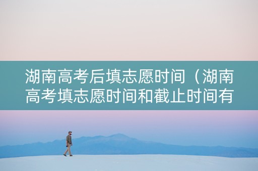 湖南高考后填志愿时间（湖南高考填志愿时间和截止时间有关系吗）