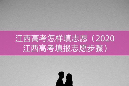 江西高考怎样填志愿（2020江西高考填报志愿步骤）