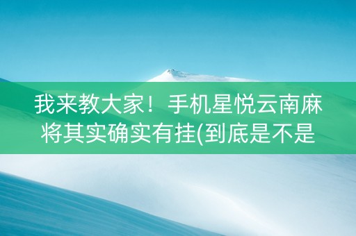 我来教大家！手机星悦云南麻将其实确实有挂(到底是不是有挂)