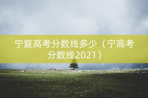 宁复高考分数线多少（宁高考分数线2021）
