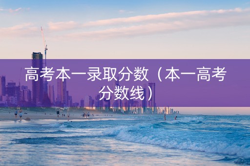 高考本一录取分数（本一高考分数线）