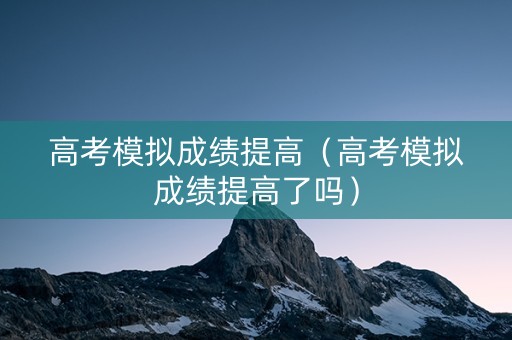 高考模拟成绩提高（高考模拟成绩提高了吗）