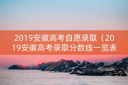 2019安徽高考自愿录取（2019安徽高考录取分数线一览表）