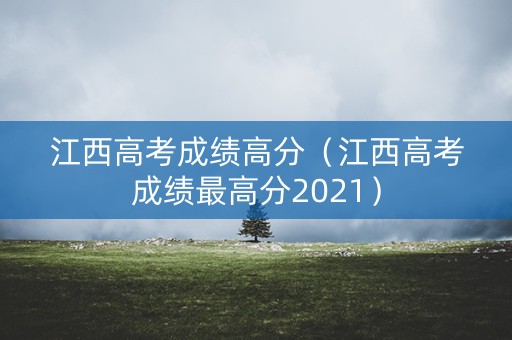 江西高考成绩高分（江西高考成绩最高分2021）