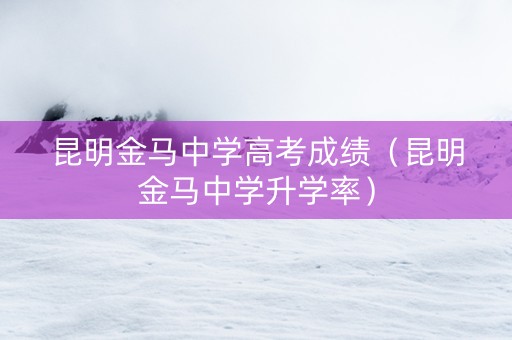 昆明金马中学高考成绩（昆明金马中学升学率）