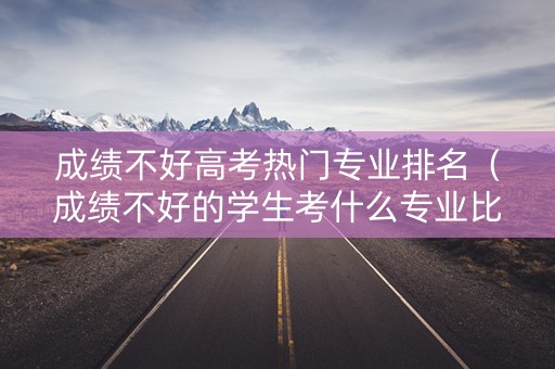 成绩不好高考热门专业排名（成绩不好的学生考什么专业比较好）