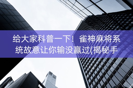 给大家科普一下！雀神麻将系统故意让你输没赢过(揭秘手机上胡牌神器)