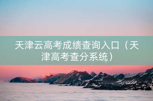 天津云高考成绩查询入口（天津高考查分系统）