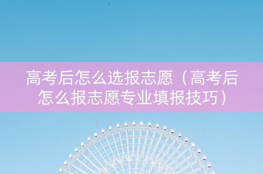 高考后怎么选报志愿（高考后怎么报志愿专业填报技巧）
