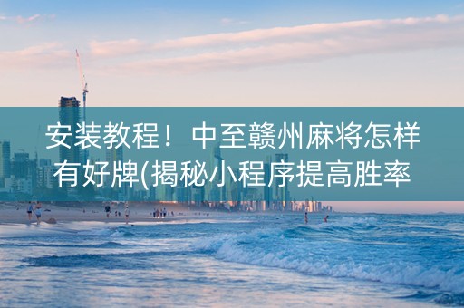 安装教程！中至赣州麻将怎样有好牌(揭秘小程序提高胜率)