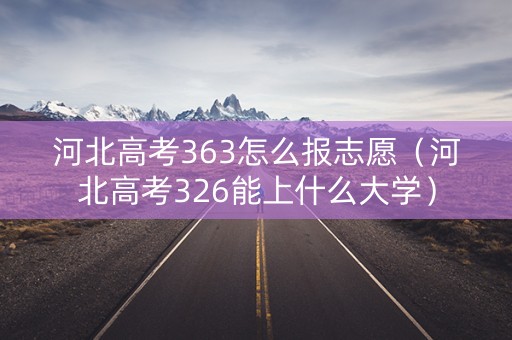 河北高考363怎么报志愿（河北高考326能上什么大学）