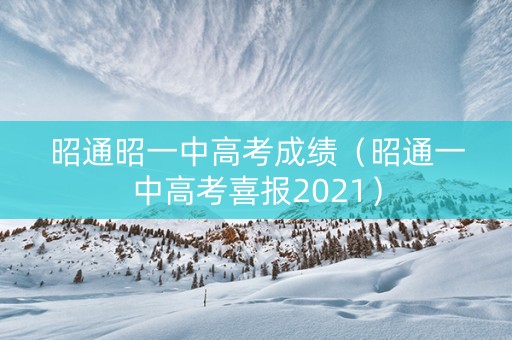 昭通昭一中高考成绩（昭通一中高考喜报2021）