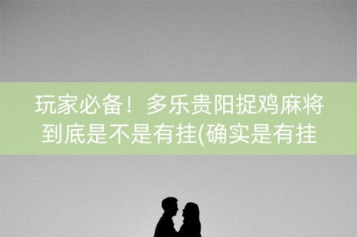 玩家必备！多乐贵阳捉鸡麻将到底是不是有挂(确实是有挂的)