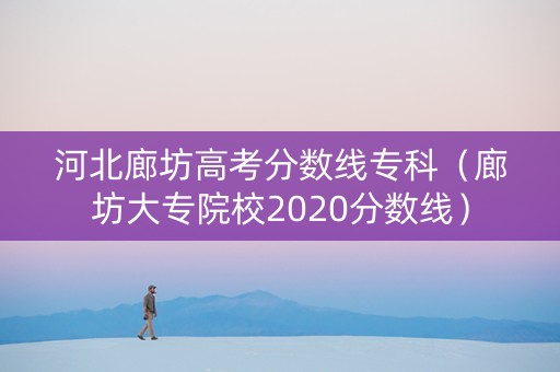 河北廊坊高考分数线专科（廊坊大专院校2020分数线）