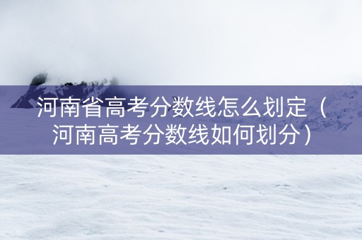 河南省高考分数线怎么划定（河南高考分数线如何划分）