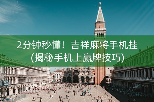 2分钟秒懂！吉祥麻将手机挂(揭秘手机上赢牌技巧)