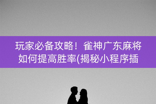 玩家必备攻略！雀神广东麻将如何提高胜率(揭秘小程序插件购买)