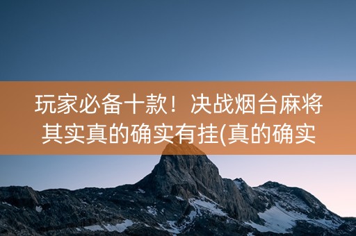 玩家必备十款！决战烟台麻将其实真的确实有挂(真的确实是有挂)