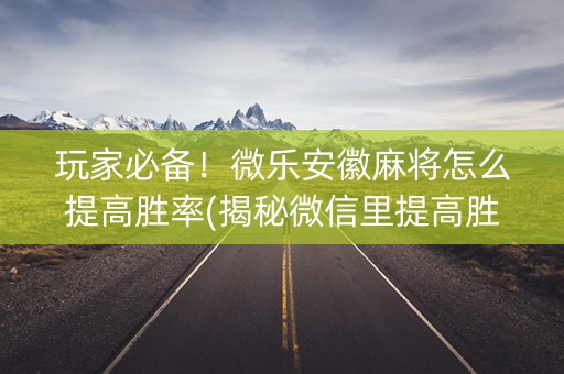 玩家必备！微乐安徽麻将怎么提高胜率(揭秘微信里提高胜率)
