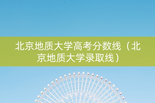 北京地质大学高考分数线（北京地质大学录取线）