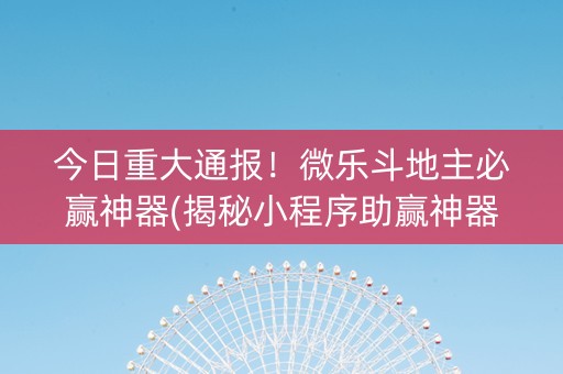 今日重大通报！微乐斗地主必赢神器(揭秘小程序助赢神器)