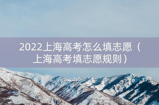 2022上海高考怎么填志愿（上海高考填志愿规则）