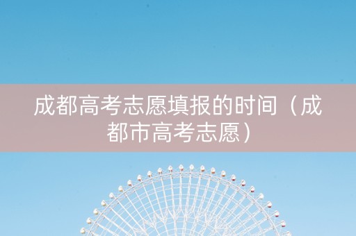 成都高考志愿填报的时间（成都市高考志愿）
