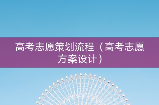 高考志愿策划流程（高考志愿方案设计）