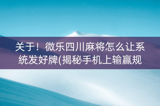 关于！微乐四川麻将怎么让系统发好牌(揭秘手机上输赢规律)
