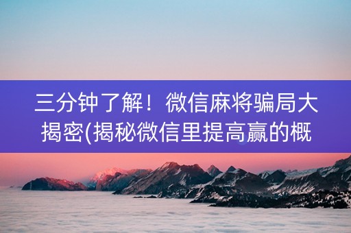 三分钟了解！微信麻将骗局大揭密(揭秘微信里提高赢的概率)