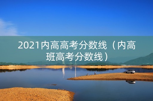 2021内高高考分数线（内高班高考分数线）