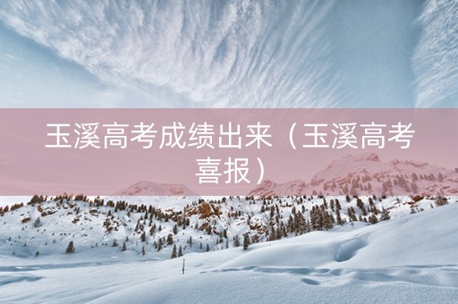 玉溪高考成绩出来（玉溪高考喜报）
