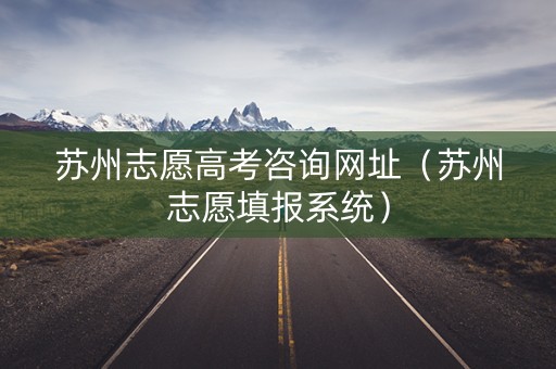 苏州志愿高考咨询网址（苏州志愿填报系统）