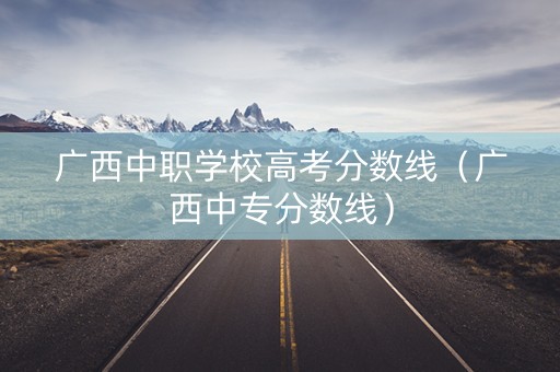 广西中职学校高考分数线（广西中专分数线）