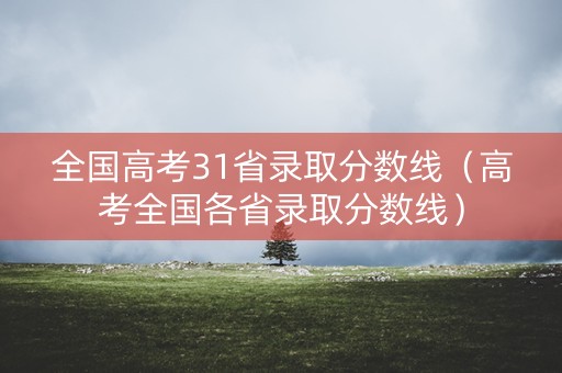 全国高考31省录取分数线（高考全国各省录取分数线）