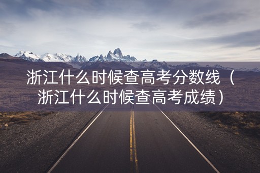 浙江什么时候查高考分数线（浙江什么时候查高考成绩）