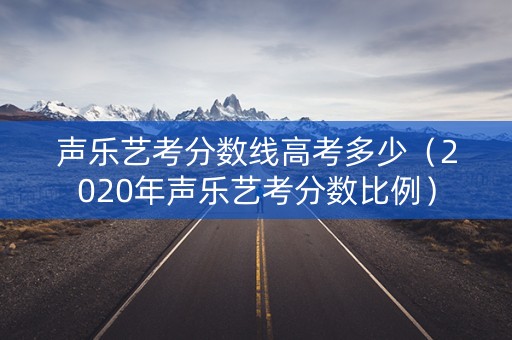 声乐艺考分数线高考多少（2020年声乐艺考分数比例）