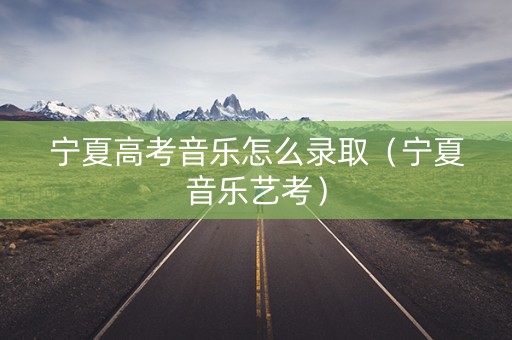 宁夏高考音乐怎么录取（宁夏音乐艺考）