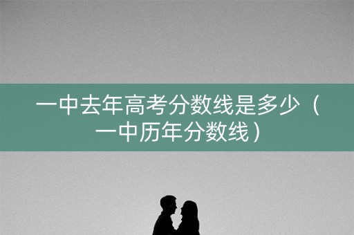 一中去年高考分数线是多少（一中历年分数线）