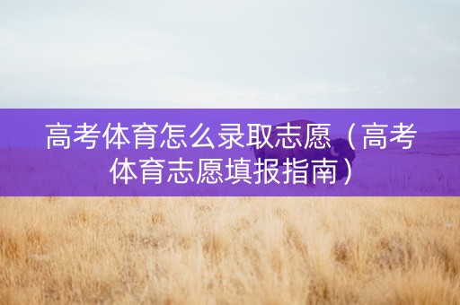 高考体育怎么录取志愿（高考体育志愿填报指南）