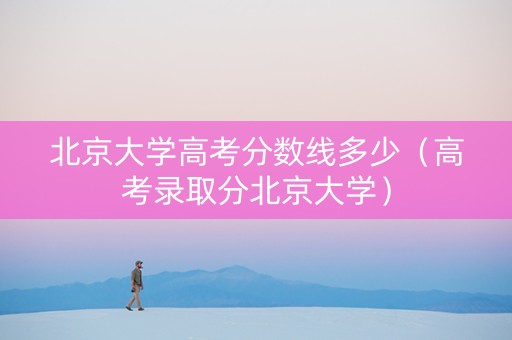 北京大学高考分数线多少（高考录取分北京大学）