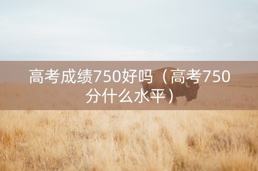 高考成绩750好吗（高考750分什么水平）