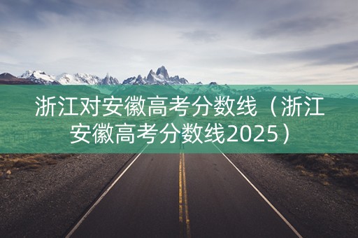 浙江对安徽高考分数线（浙江安徽高考分数线2025）