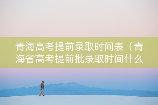 青海高考提前录取时间表（青海省高考提前批录取时间什么时候公布）