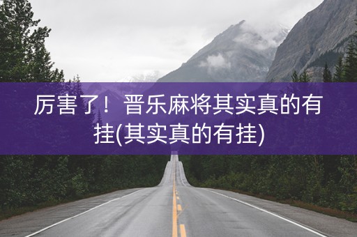厉害了！晋乐麻将其实真的有挂(其实真的有挂)