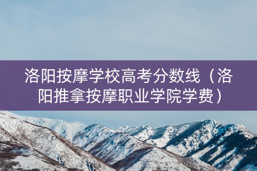 洛阳按摩学校高考分数线（洛阳推拿按摩职业学院学费）
