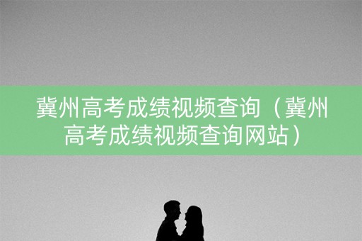 冀州高考成绩视频查询（冀州高考成绩视频查询网站）