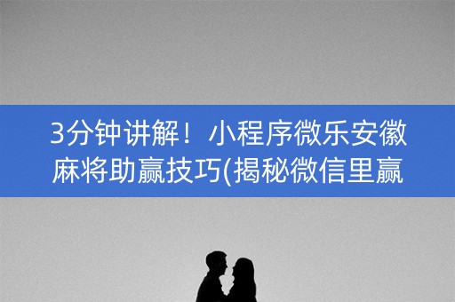 3分钟讲解！小程序微乐安徽麻将助赢技巧(揭秘微信里赢的秘诀)